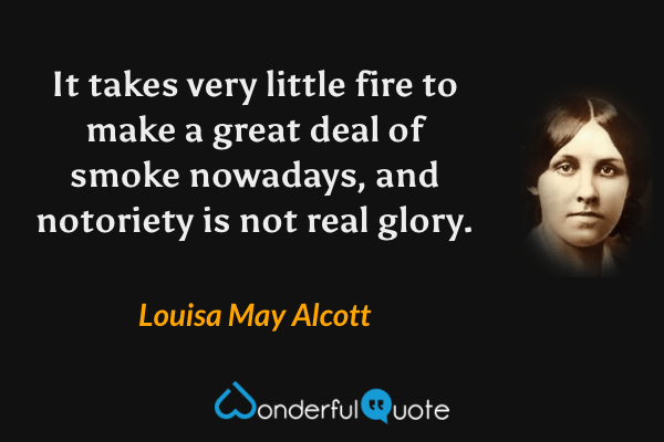 It takes very little fire to make a great deal of smoke nowadays, and notoriety is not real glory. - Louisa May Alcott quote.