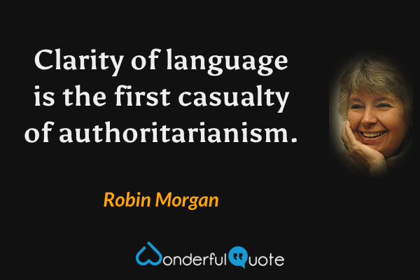 Clarity of language is the first casualty of authoritarianism. - Robin Morgan quote.