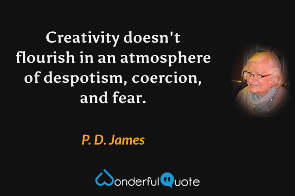 Creativity doesn't flourish in an atmosphere of despotism, coercion, and fear. - P. D. James quote.