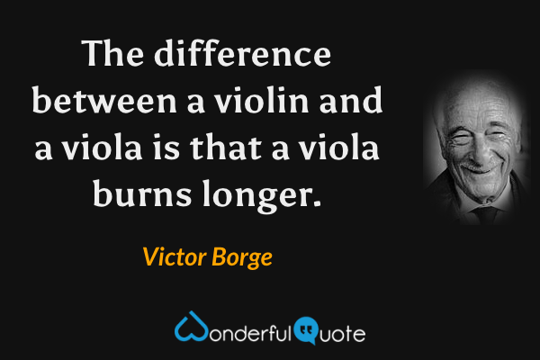 The difference between a violin and a viola is that a viola burns longer. - Victor Borge quote.