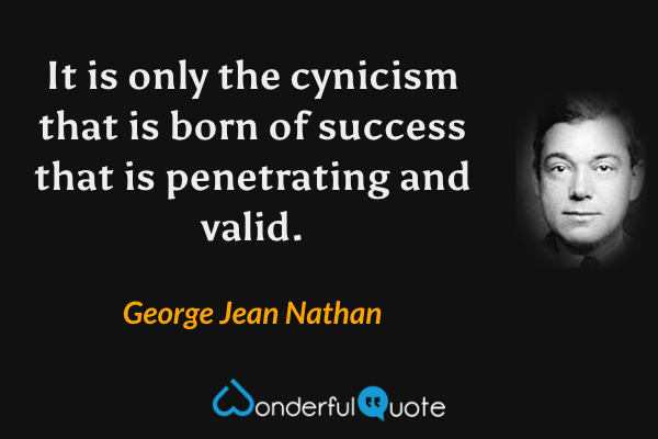 It is only the cynicism that is born of success that is penetrating and valid. - George Jean Nathan quote.