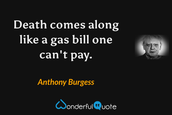 Death comes along like a gas bill one can't pay. - Anthony Burgess quote.