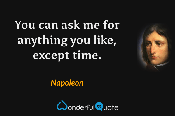 You can ask me for anything you like, except time. - Napoleon quote.