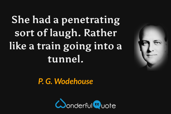 She had a penetrating sort of laugh. Rather like a train going into a tunnel. - P. G. Wodehouse quote.