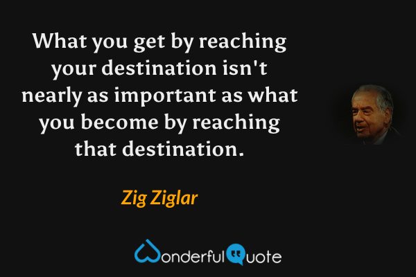 What you get by reaching your destination isn't nearly as important as what you become by reaching that destination. - Zig Ziglar quote.
