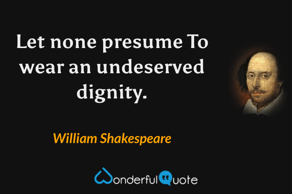 Let none presume
To wear an undeserved dignity. - William Shakespeare quote.