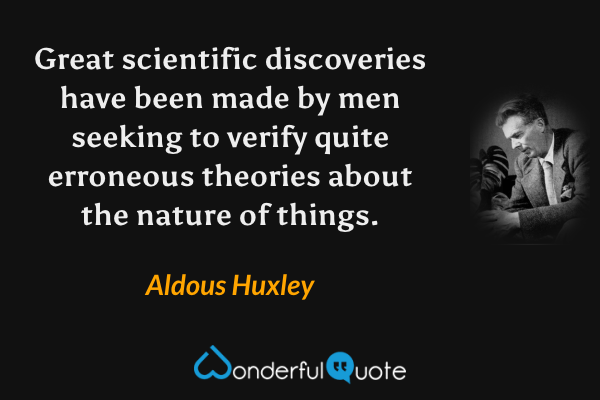 Great scientific discoveries have been made by men seeking to verify quite erroneous theories about the nature of things. - Aldous Huxley quote.