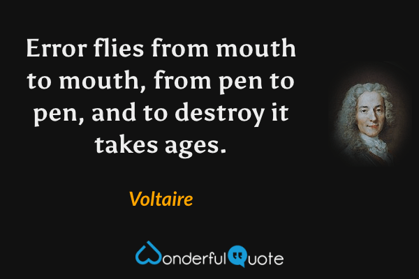 Error flies from mouth to mouth, from pen to pen, and to destroy it takes ages. - Voltaire quote.