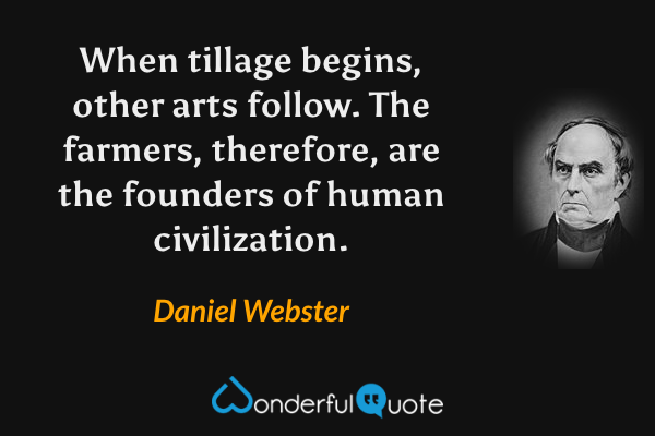 When tillage begins, other arts follow.  The farmers, therefore, are the founders of human civilization. - Daniel Webster quote.
