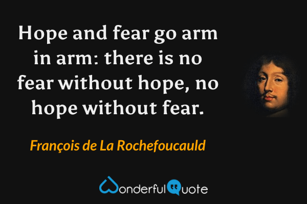 Hope and fear go arm in arm: there is no fear without hope, no hope without fear. - François de La Rochefoucauld quote.