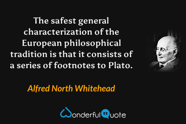 The safest general characterization of the European philosophical tradition is that it consists of a series of footnotes to Plato. - Alfred North Whitehead quote.