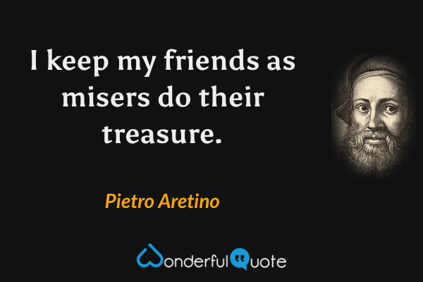 I keep my friends as misers do their treasure. - Pietro Aretino quote.