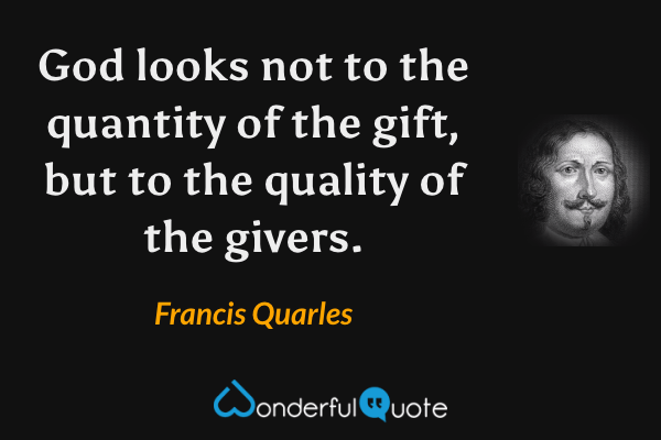 God looks not to the quantity of the gift, but to the quality of the givers. - Francis Quarles quote.