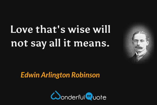 Love that's wise will not say all it means. - Edwin Arlington Robinson quote.