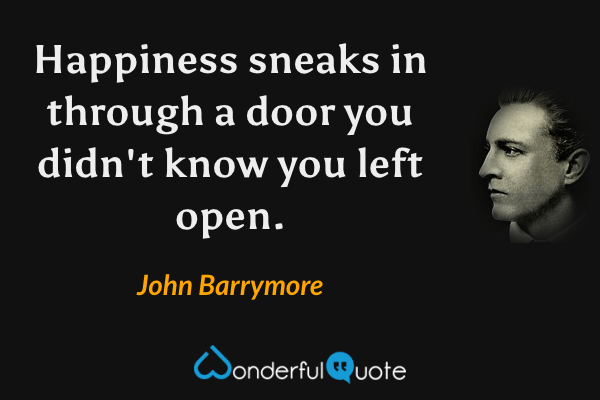 Happiness sneaks in through a door you didn't know you left open. - John Barrymore quote.