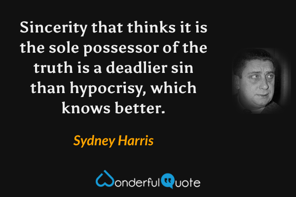 Sincerity that thinks it is the sole possessor of the truth is a deadlier sin than hypocrisy, which knows better. - Sydney Harris quote.