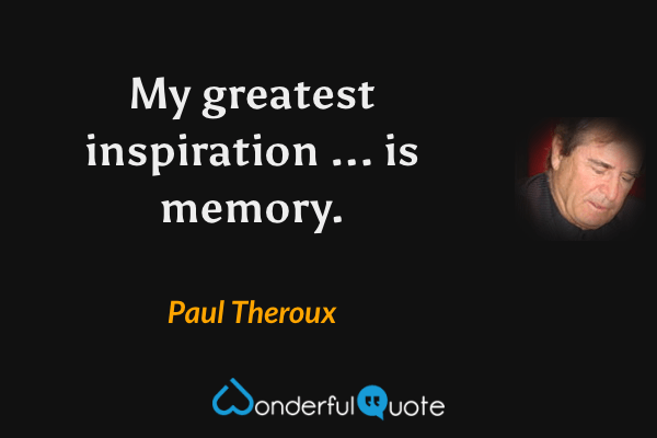 My greatest inspiration ... is memory. - Paul Theroux quote.