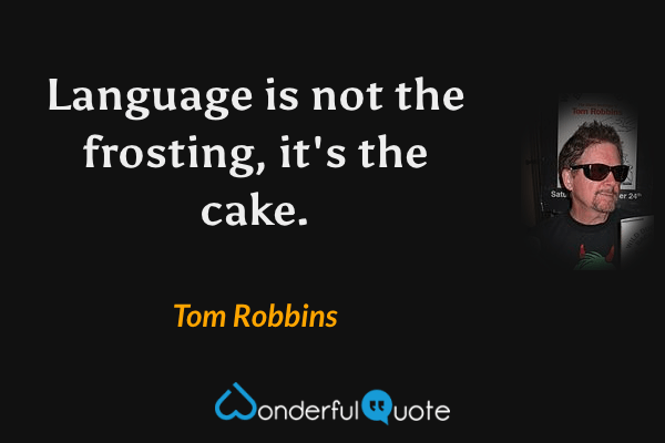 Language is not the frosting, it's the cake. - Tom Robbins quote.