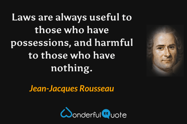Laws are always useful to those who have possessions, and harmful to those who have nothing. - Jean-Jacques Rousseau quote.
