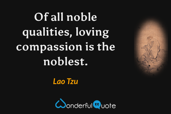 Of all noble qualities, loving compassion is the noblest. - Lao Tzu quote.