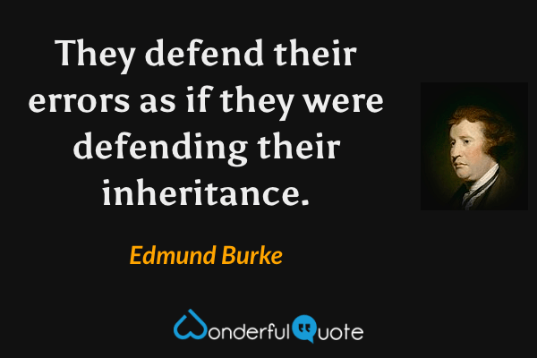 They defend their errors as if they were defending their inheritance. - Edmund Burke quote.