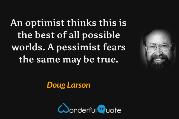 An optimist thinks this is the best of all possible worlds. A pessimist fears the same may be true. - Doug Larson quote.