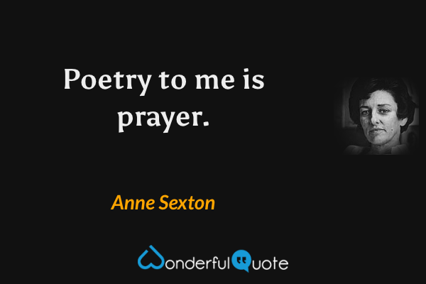 Poetry to me is prayer. - Anne Sexton quote.