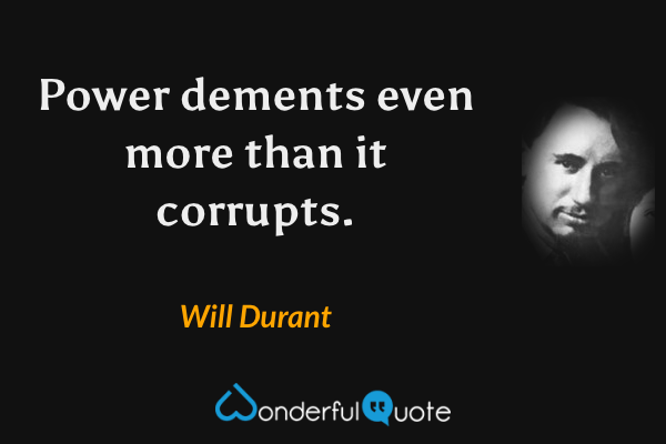 Power dements even more than it corrupts. - Will Durant quote.