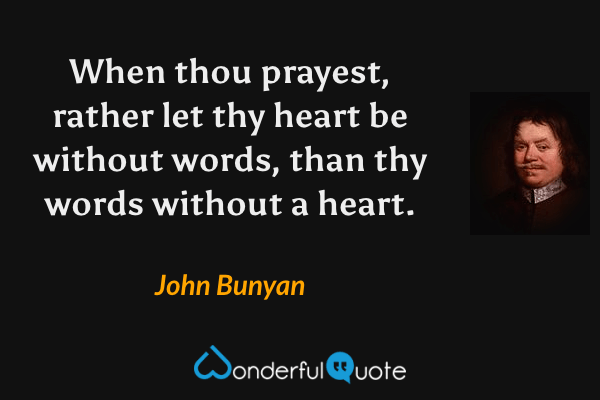 When thou prayest, rather let thy heart be without words, than thy words without a heart. - John Bunyan quote.