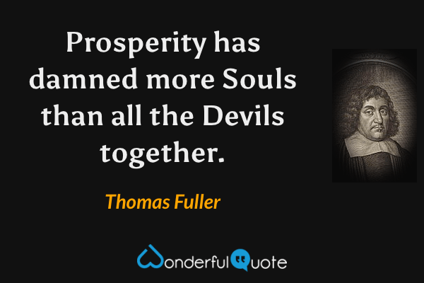 Prosperity has damned more Souls than all the Devils together. - Thomas Fuller quote.