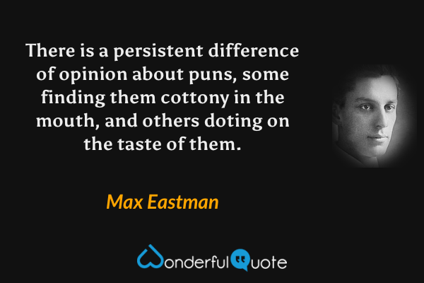 There is a persistent difference of opinion about puns, some finding them cottony in the mouth, and others doting on the taste of them. - Max Eastman quote.