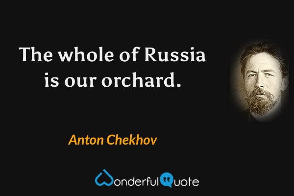 The whole of Russia is our orchard. - Anton Chekhov quote.