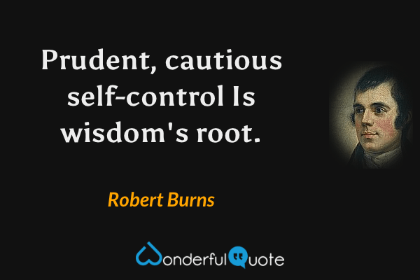 Prudent, cautious self-control
Is wisdom's root. - Robert Burns quote.