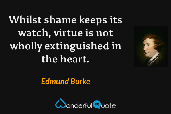 Whilst shame keeps its watch, virtue is not wholly extinguished in the heart. - Edmund Burke quote.