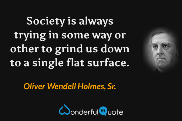 Society is always trying in some way or other to grind us down to a single flat surface. - Oliver Wendell Holmes, Sr. quote.