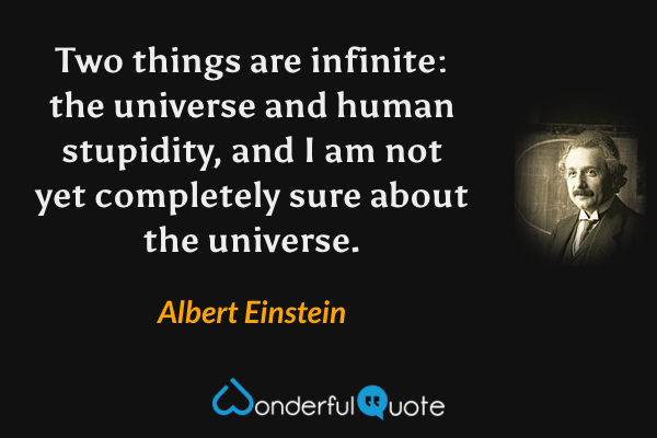 Two things are infinite: the universe and human stupidity, and I am not yet completely sure about the universe. - Albert Einstein quote.
