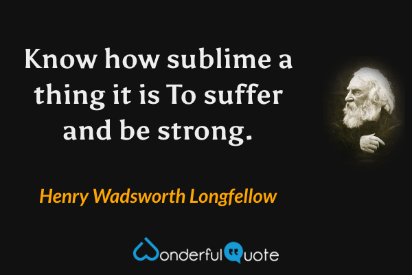 Know how sublime a thing it is
To suffer and be strong. - Henry Wadsworth Longfellow quote.