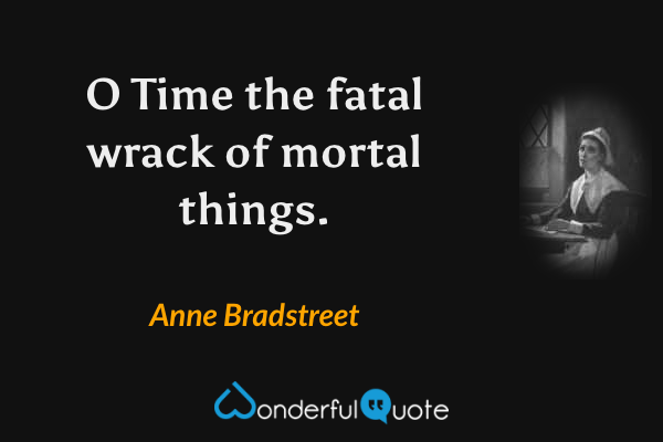 O Time the fatal wrack of mortal things. - Anne Bradstreet quote.
