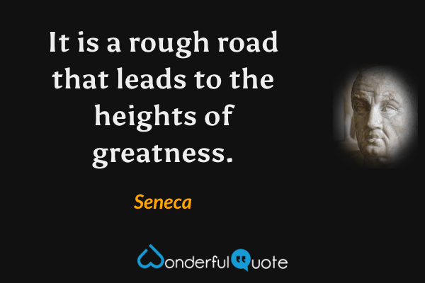 It is a rough road that leads to the heights of greatness. - Seneca quote.