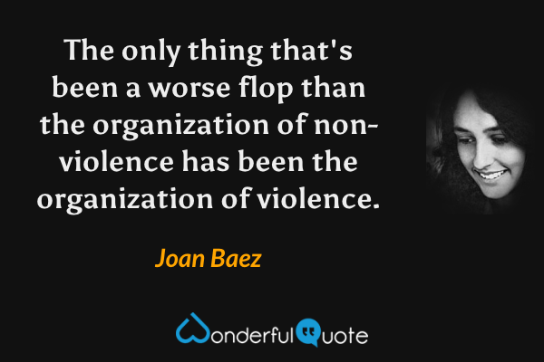 The only thing that's been a worse flop than the organization of non-violence has been the organization of violence. - Joan Baez quote.