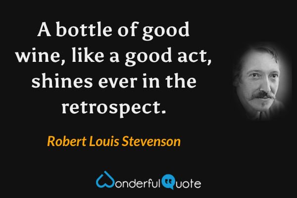 A bottle of good wine, like a good act, shines ever in the retrospect. - Robert Louis Stevenson quote.