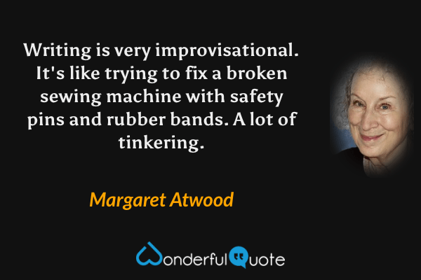 Writing is very improvisational. It's like trying to fix a broken sewing machine with safety pins and rubber bands. A lot of tinkering. - Margaret Atwood quote.