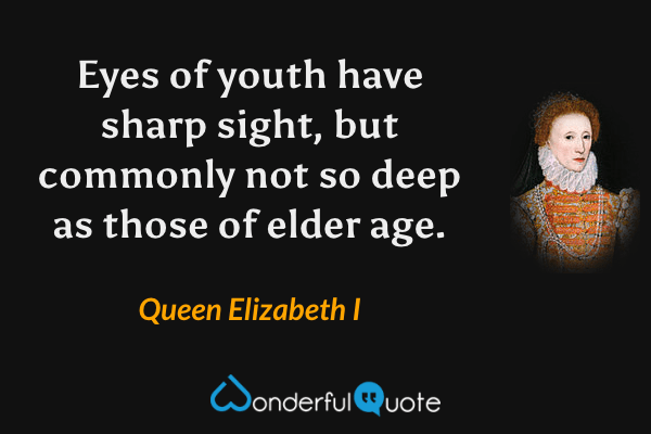 Eyes of youth have sharp sight, but commonly not so deep as those of elder age. - Queen Elizabeth I quote.