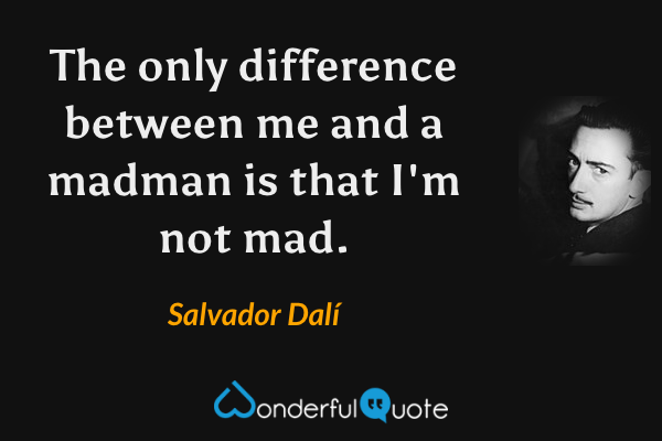 The only difference between me and a madman is that I'm not mad. - Salvador Dalí quote.