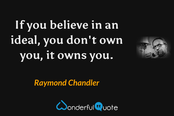 If you believe in an ideal, you don't own you, it owns you. - Raymond Chandler quote.