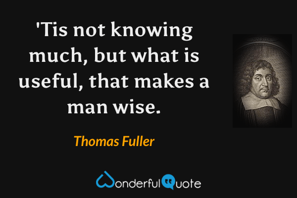 'Tis not knowing much, but what is useful, that makes a man wise. - Thomas Fuller quote.