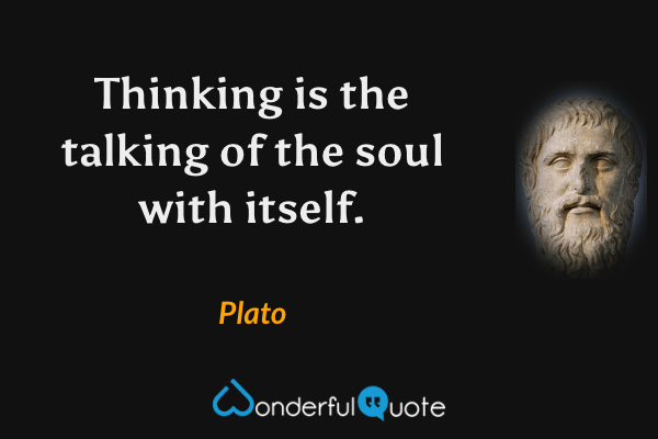 Thinking is the talking of the soul with itself. - Plato quote.