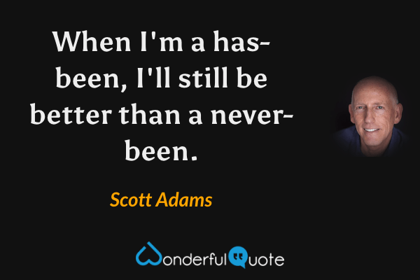 When I'm a has-been, I'll still be better than a never-been. - Scott Adams quote.