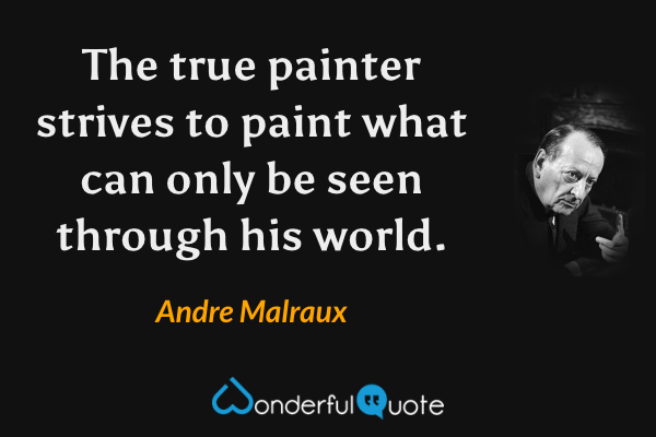 The true painter strives to paint what can only be seen through his world. - Andre Malraux quote.
