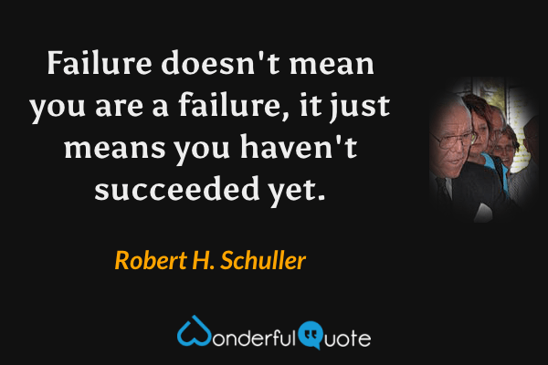 Failure doesn't mean you are a failure, it just means you haven't succeeded yet. - Robert H. Schuller quote.